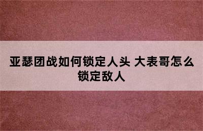 亚瑟团战如何锁定人头 大表哥怎么锁定敌人